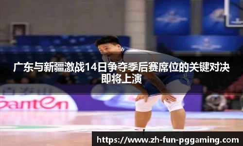广东与新疆激战14日争夺季后赛席位的关键对决即将上演
