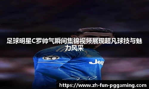 足球明星C罗帅气瞬间集锦视频展现超凡球技与魅力风采