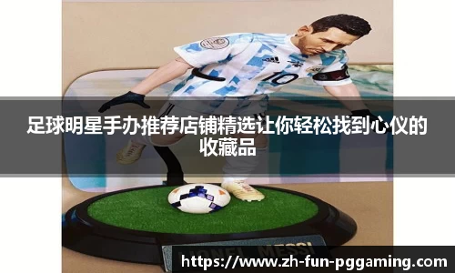 足球明星手办推荐店铺精选让你轻松找到心仪的收藏品